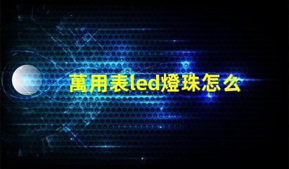 萬用表led燈珠怎么測試好壞 透鏡led燈珠怎么測試好壞